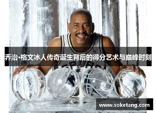 乔治·格文冰人传奇诞生背后的得分艺术与巅峰时刻
