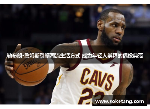 勒布朗·詹姆斯引领潮流生活方式 成为年轻人崇拜的偶像典范