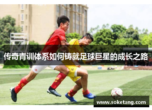 传奇青训体系如何铸就足球巨星的成长之路