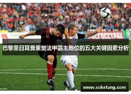 巴黎圣日耳曼重塑法甲霸主地位的五大关键因素分析