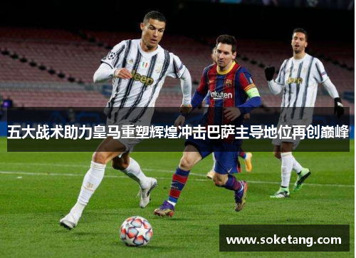 五大战术助力皇马重塑辉煌冲击巴萨主导地位再创巅峰