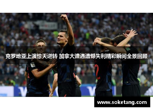 克罗地亚上演惊天逆转 加拿大遭遇遗憾失利精彩瞬间全景回顾