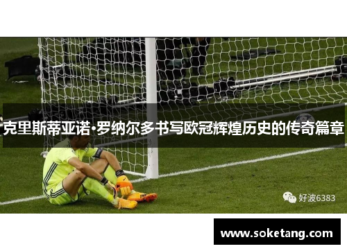 克里斯蒂亚诺·罗纳尔多书写欧冠辉煌历史的传奇篇章