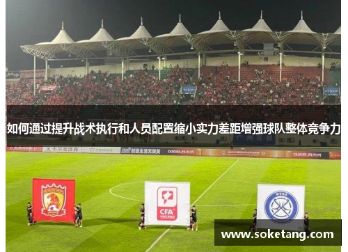 如何通过提升战术执行和人员配置缩小实力差距增强球队整体竞争力