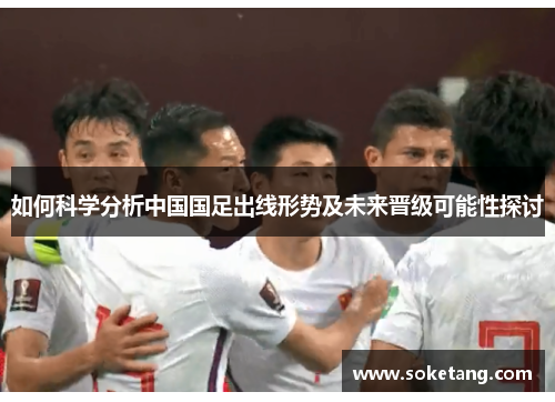 如何科学分析中国国足出线形势及未来晋级可能性探讨