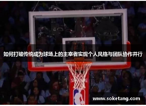 如何打破传统成为球场上的主宰者实现个人风格与团队协作并行
