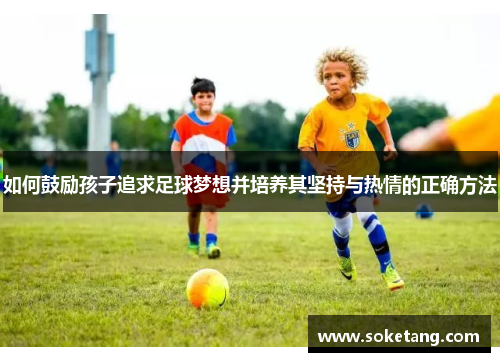 如何鼓励孩子追求足球梦想并培养其坚持与热情的正确方法