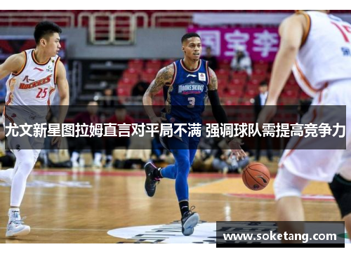 尤文新星图拉姆直言对平局不满 强调球队需提高竞争力
