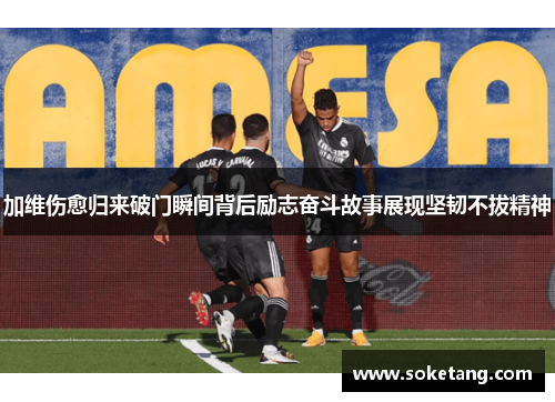 加维伤愈归来破门瞬间背后励志奋斗故事展现坚韧不拔精神