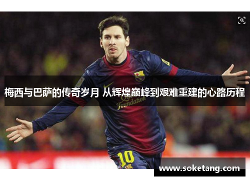梅西与巴萨的传奇岁月 从辉煌巅峰到艰难重建的心路历程