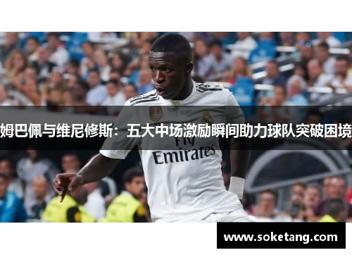 姆巴佩与维尼修斯：五大中场激励瞬间助力球队突破困境