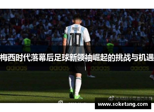 梅西时代落幕后足球新领袖崛起的挑战与机遇