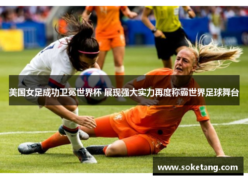 美国女足成功卫冕世界杯 展现强大实力再度称霸世界足球舞台
