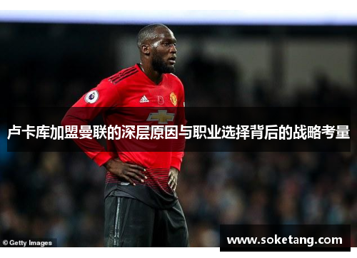 卢卡库加盟曼联的深层原因与职业选择背后的战略考量