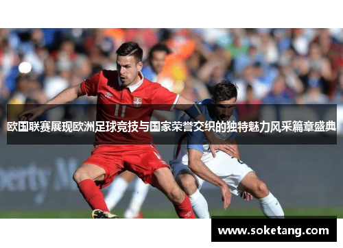 欧国联赛展现欧洲足球竞技与国家荣誉交织的独特魅力风采篇章盛典 欧国联赛展现欧洲足球竞技与国家荣誉交织的独特魅力风采篇章盛典